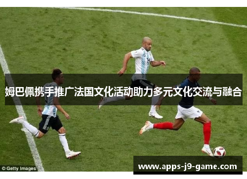 姆巴佩携手推广法国文化活动助力多元文化交流与融合 姆巴佩携手推广法国文化活动助力多元文化交流与融合