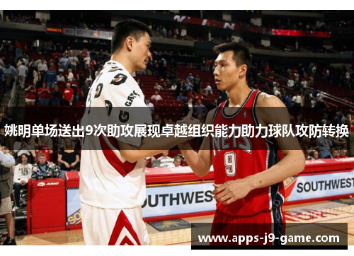 姚明单场送出9次助攻展现卓越组织能力助力球队攻防转换 姚明单场送出9次助攻展现卓越组织能力助力球队攻防转换