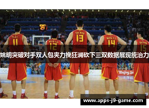 姚明突破对手双人包夹力挽狂澜砍下三双数据展现统治力 姚明突破对手双人包夹力挽狂澜砍下三双数据展现统治力