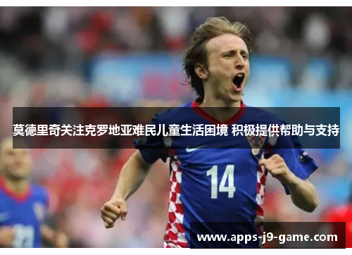 莫德里奇关注克罗地亚难民儿童生活困境 积极提供帮助与支持 莫德里奇关注克罗地亚难民儿童生活困境 积极提供帮助与支持