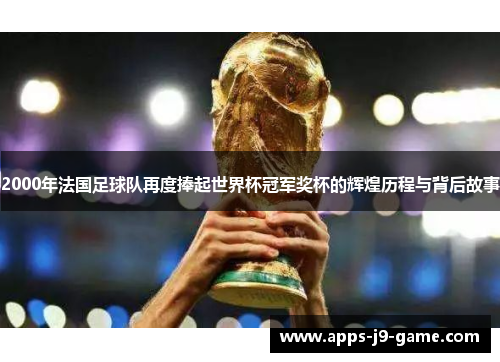 2000年法国足球队再度捧起世界杯冠军奖杯的辉煌历程与背后故事 2000年法国足球队再度捧起世界杯冠军奖杯的辉煌历程与背后故事