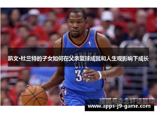 凯文·杜兰特的子女如何在父亲篮球成就和人生观影响下成长 凯文·杜兰特的子女如何在父亲篮球成就和人生观影响下成长