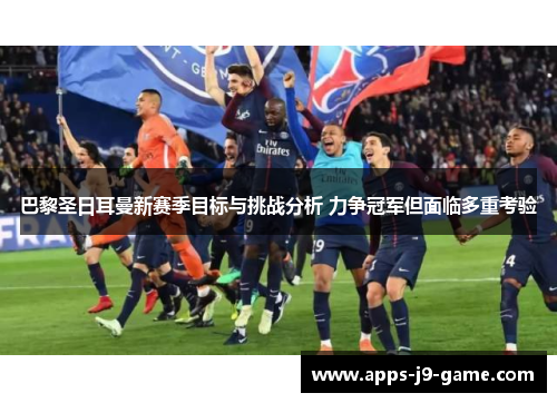 巴黎圣日耳曼新赛季目标与挑战分析 力争冠军但面临多重考验 巴黎圣日耳曼新赛季目标与挑战分析 力争冠军但面临多重考验