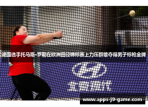 德国选手托马斯·罗勒在欧洲田径锦标赛上力压群雄夺得男子标枪金牌 德国选手托马斯·罗勒在欧洲田径锦标赛上力压群雄夺得男子标枪金牌