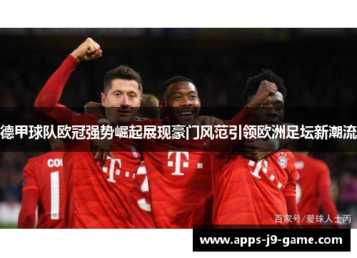 德甲球队欧冠强势崛起展现豪门风范引领欧洲足坛新潮流 德甲球队欧冠强势崛起展现豪门风范引领欧洲足坛新潮流