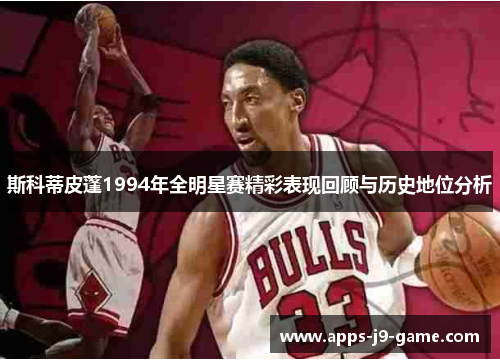 斯科蒂皮蓬1994年全明星赛精彩表现回顾与历史地位分析 斯科蒂皮蓬1994年全明星赛精彩表现回顾与历史地位分析