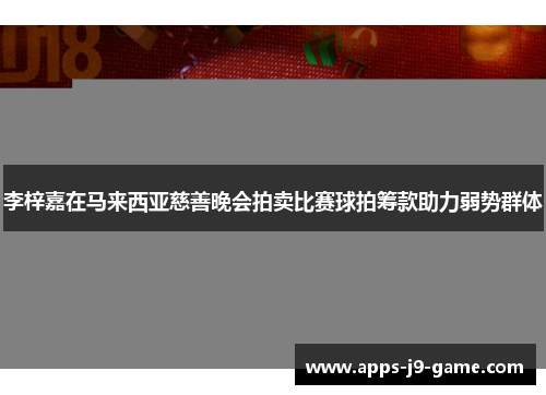 李梓嘉在马来西亚慈善晚会拍卖比赛球拍筹款助力弱势群体 李梓嘉在马来西亚慈善晚会拍卖比赛球拍筹款助力弱势群体