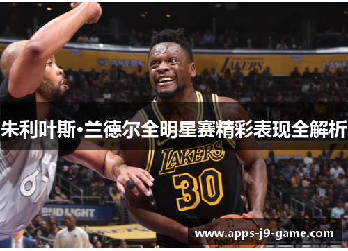 朱利叶斯·兰德尔全明星赛精彩表现全解析 朱利叶斯·兰德尔全明星赛精彩表现全解析
