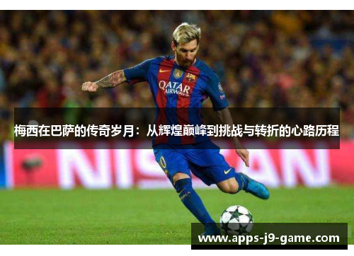 梅西在巴萨的传奇岁月:从辉煌巅峰到挑战与转折的心路历程 梅西在巴萨的传奇岁月:从辉煌巅峰到挑战与转折的心路历程