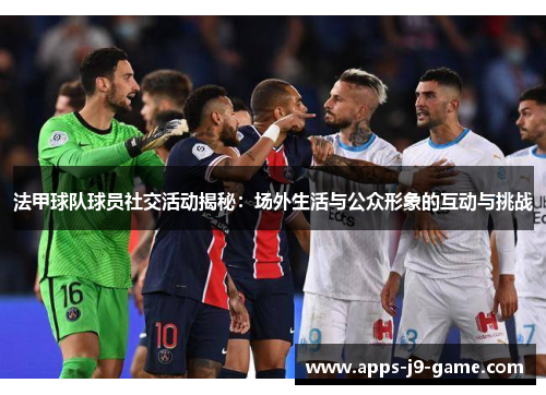 法甲球队球员社交活动揭秘:场外生活与公众形象的互动与挑战 法甲球队球员社交活动揭秘:场外生活与公众形象的互动与挑战
