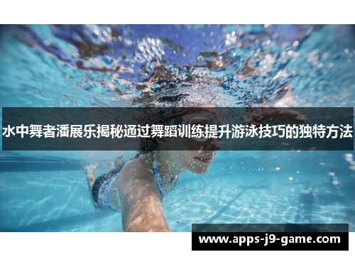 水中舞者潘展乐揭秘通过舞蹈训练提升游泳技巧的独特方法 水中舞者潘展乐揭秘通过舞蹈训练提升游泳技巧的独特方法