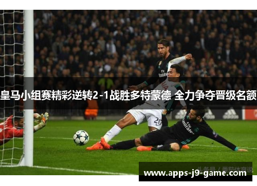 皇马小组赛精彩逆转2-1战胜多特蒙德 全力争夺晋级名额 皇马小组赛精彩逆转2-1战胜多特蒙德 全力争夺晋级名额