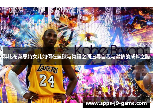 科比布莱恩特女儿如何在篮球与舞蹈之间追寻自我与激情的成长之路 科比布莱恩特女儿如何在篮球与舞蹈之间追寻自我与激情的成长之路