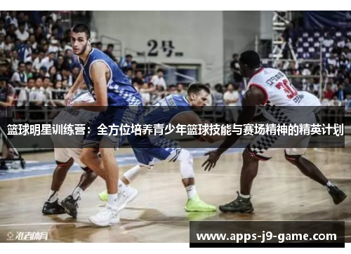 篮球明星训练营:全方位培养青少年篮球技能与赛场精神的精英计划 篮球明星训练营:全方位培养青少年篮球技能与赛场精神的精英计划