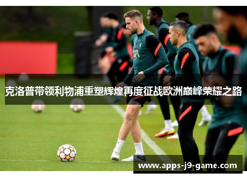 克洛普带领利物浦重塑辉煌再度征战欧洲巅峰荣耀之路