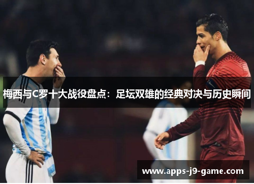 梅西与C罗十大战役盘点:足坛双雄的经典对决与历史瞬间 梅西与C罗十大战役盘点:足坛双雄的经典对决与历史瞬间