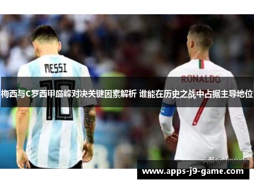梅西与C罗西甲巅峰对决关键因素解析 谁能在历史之战中占据主导地位 梅西与C罗西甲巅峰对决关键因素解析 谁能在历史之战中占据主导地位