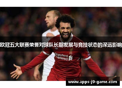 欧冠五大联赛荣誉对球队长期发展与竞技状态的深远影响 欧冠五大联赛荣誉对球队长期发展与竞技状态的深远影响