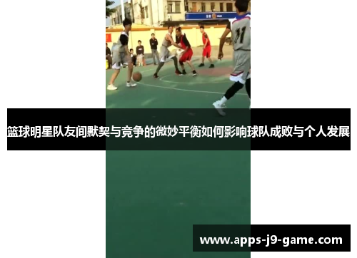 篮球明星队友间默契与竞争的微妙平衡如何影响球队成败与个人发展 篮球明星队友间默契与竞争的微妙平衡如何影响球队成败与个人发展