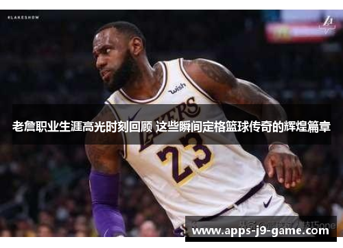 老詹职业生涯高光时刻回顾 这些瞬间定格篮球传奇的辉煌篇章 老詹职业生涯高光时刻回顾 这些瞬间定格篮球传奇的辉煌篇章