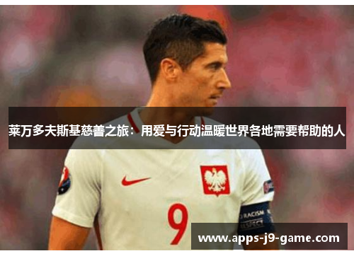 莱万多夫斯基慈善之旅:用爱与行动温暖世界各地需要帮助的人 莱万多夫斯基慈善之旅:用爱与行动温暖世界各地需要帮助的人