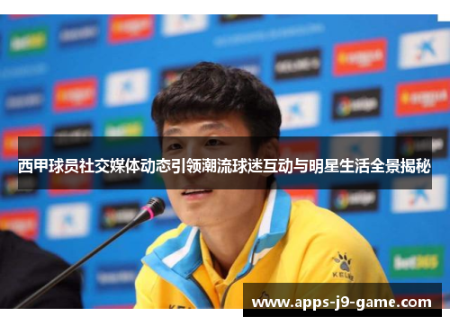 西甲球员社交媒体动态引领潮流球迷互动与明星生活全景揭秘 西甲球员社交媒体动态引领潮流球迷互动与明星生活全景揭秘