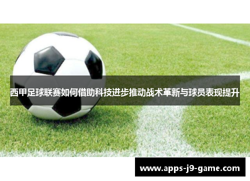 西甲足球联赛如何借助科技进步推动战术革新与球员表现提升 西甲足球联赛如何借助科技进步推动战术革新与球员表现提升