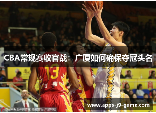 CBA常规赛收官战:广厦如何确保夺冠头名 CBA常规赛收官战:广厦如何确保夺冠头名