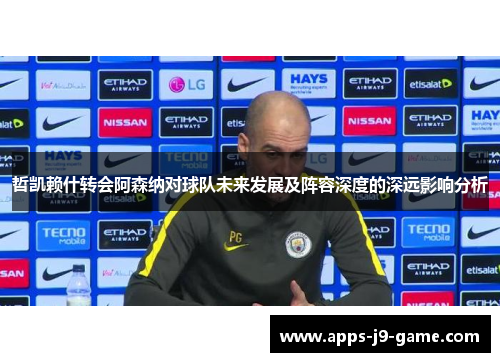 哲凯赖什转会阿森纳对球队未来发展及阵容深度的深远影响分析 哲凯赖什转会阿森纳对球队未来发展及阵容深度的深远影响分析