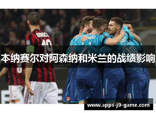本纳赛尔对阿森纳和米兰的战绩影响 本纳赛尔对阿森纳和米兰的战绩影响