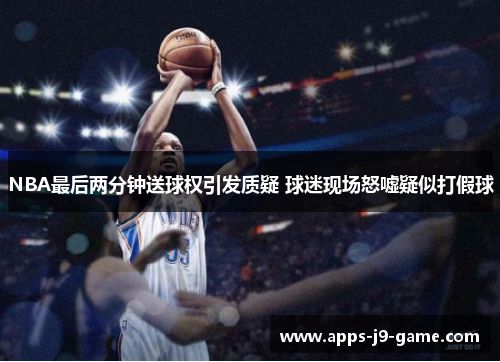 NBA最后两分钟送球权引发质疑 球迷现场怒嘘疑似打假球 NBA最后两分钟送球权引发质疑 球迷现场怒嘘疑似打假球