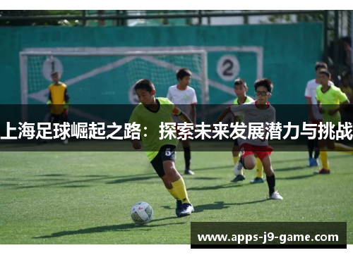 上海足球崛起之路:探索未来发展潜力与挑战 上海足球崛起之路:探索未来发展潜力与挑战