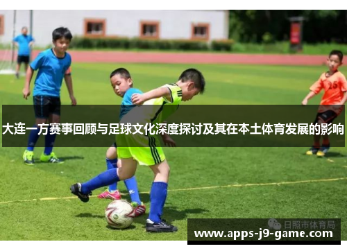 大连一方赛事回顾与足球文化深度探讨及其在本土体育发展的影响 大连一方赛事回顾与足球文化深度探讨及其在本土体育发展的影响