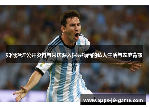 如何通过公开资料与采访深入探寻梅西的私人生活与家庭背景 如何通过公开资料与采访深入探寻梅西的私人生活与家庭背景