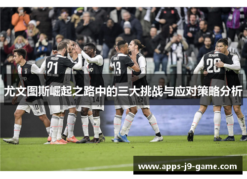 尤文图斯崛起之路中的三大挑战与应对策略分析 尤文图斯崛起之路中的三大挑战与应对策略分析