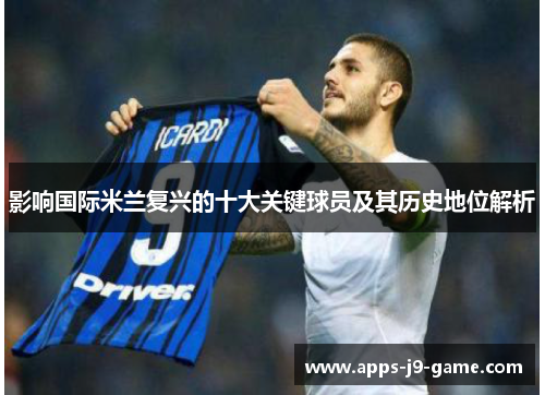 影响国际米兰复兴的十大关键球员及其历史地位解析 影响国际米兰复兴的十大关键球员及其历史地位解析