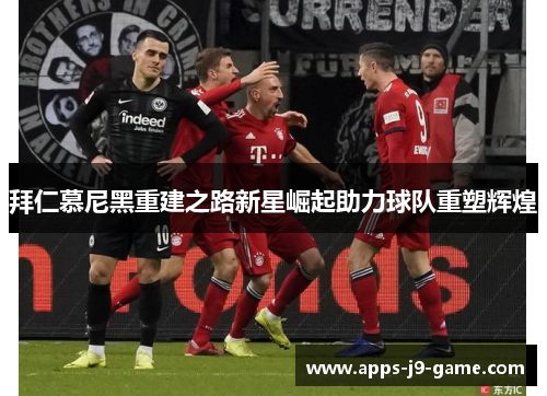 拜仁慕尼黑重建之路新星崛起助力球队重塑辉煌 拜仁慕尼黑重建之路新星崛起助力球队重塑辉煌