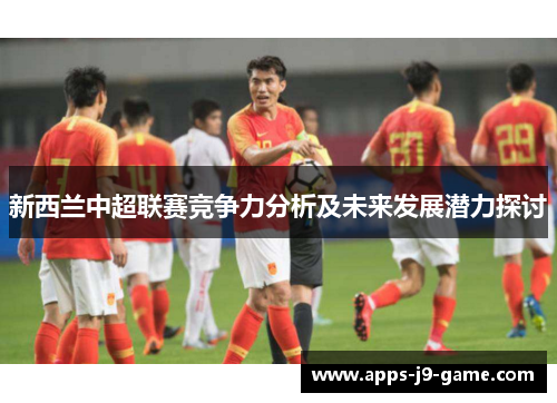 新西兰中超联赛竞争力分析及未来发展潜力探讨 新西兰中超联赛竞争力分析及未来发展潜力探讨