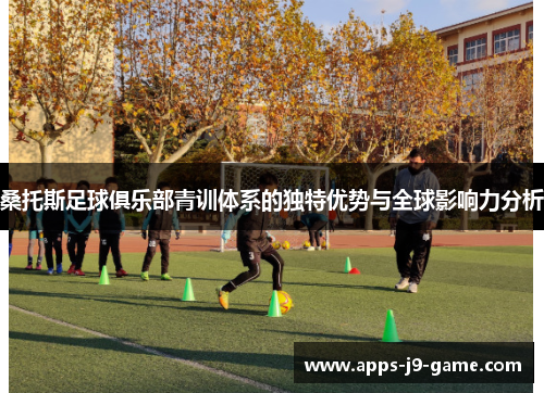 桑托斯足球俱乐部青训体系的独特优势与全球影响力分析 桑托斯足球俱乐部青训体系的独特优势与全球影响力分析