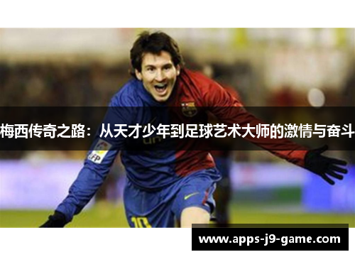 梅西传奇之路:从天才少年到足球艺术大师的激情与奋斗 梅西传奇之路:从天才少年到足球艺术大师的激情与奋斗