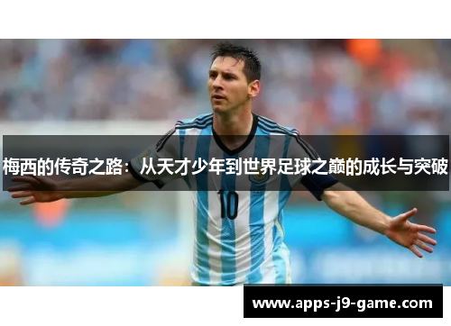 梅西的传奇之路:从天才少年到世界足球之巅的成长与突破 梅西的传奇之路:从天才少年到世界足球之巅的成长与突破