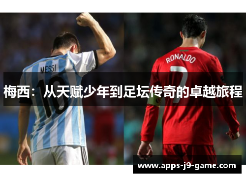 梅西:从天赋少年到足坛传奇的卓越旅程 梅西:从天赋少年到足坛传奇的卓越旅程