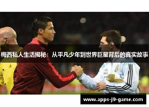 梅西私人生活揭秘:从平凡少年到世界巨星背后的真实故事 梅西私人生活揭秘:从平凡少年到世界巨星背后的真实故事