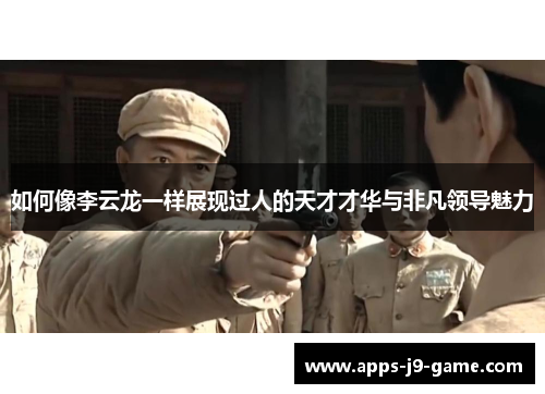 如何像李云龙一样展现过人的天才才华与非凡领导魅力 如何像李云龙一样展现过人的天才才华与非凡领导魅力