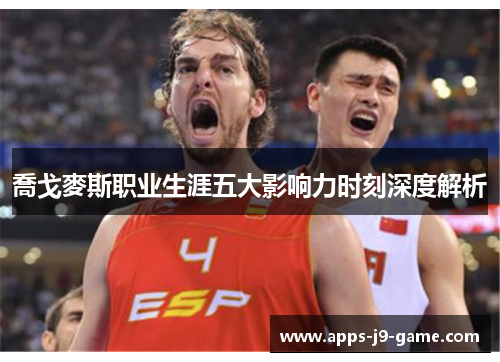 喬戈麥斯职业生涯五大影响力时刻深度解析 喬戈麥斯职业生涯五大影响力时刻深度解析