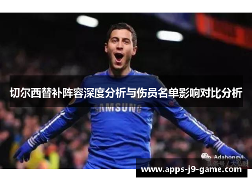切尔西替补阵容深度分析与伤员名单影响对比分析 切尔西替补阵容深度分析与伤员名单影响对比分析