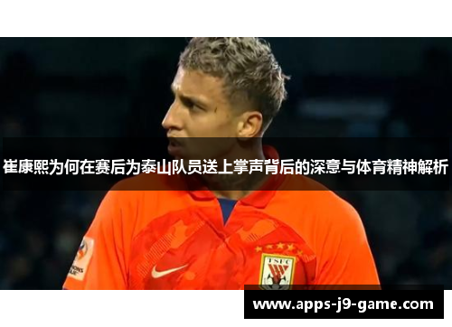 崔康熙为何在赛后为泰山队员送上掌声背后的深意与体育精神解析 崔康熙为何在赛后为泰山队员送上掌声背后的深意与体育精神解析