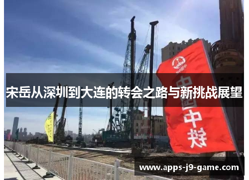 宋岳从深圳到大连的转会之路与新挑战展望 宋岳从深圳到大连的转会之路与新挑战展望