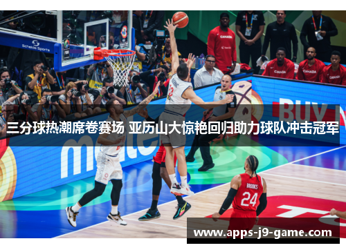 三分球热潮席卷赛场 亚历山大惊艳回归助力球队冲击冠军 三分球热潮席卷赛场 亚历山大惊艳回归助力球队冲击冠军