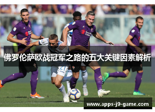 佛罗伦萨欧战冠军之路的五大关键因素解析 佛罗伦萨欧战冠军之路的五大关键因素解析
